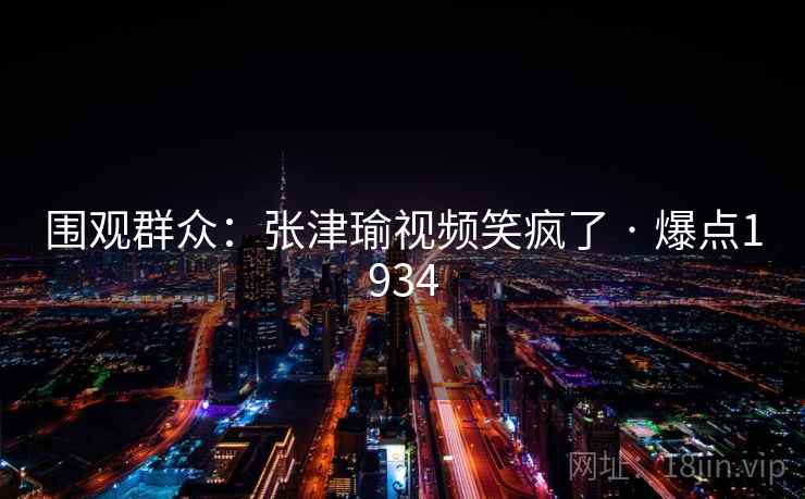 围观群众：张津瑜视频笑疯了 · 爆点1934