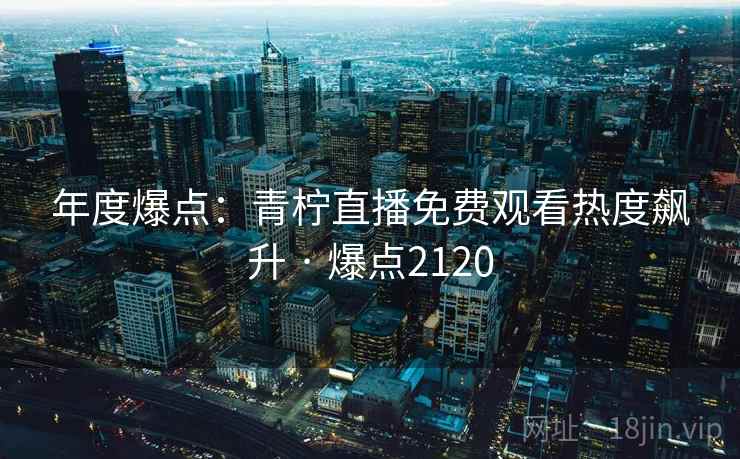 年度爆点：青柠直播免费观看热度飙升 · 爆点2120