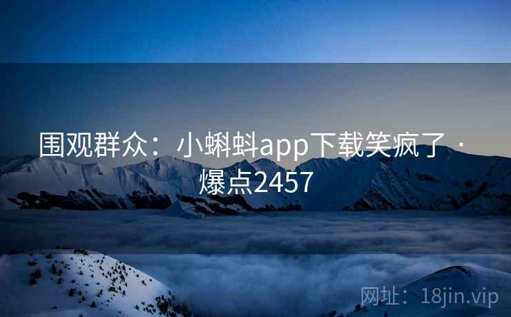 围观群众：小蝌蚪app下载笑疯了 · 爆点2457