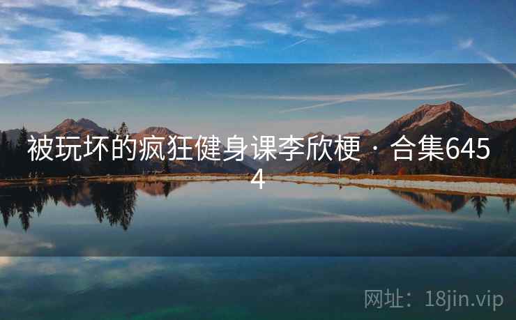 被玩坏的疯狂健身课李欣梗 · 合集6454