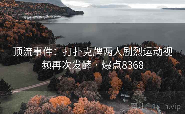 顶流事件：打扑克牌两人剧烈运动视频再次发酵 · 爆点8368